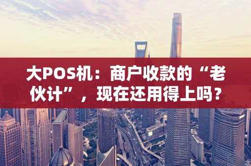 大POS机:商户收款的“老伙计”,现在还用得上吗? 大POS机:商户收款的“老伙计”,现在还用得上吗?