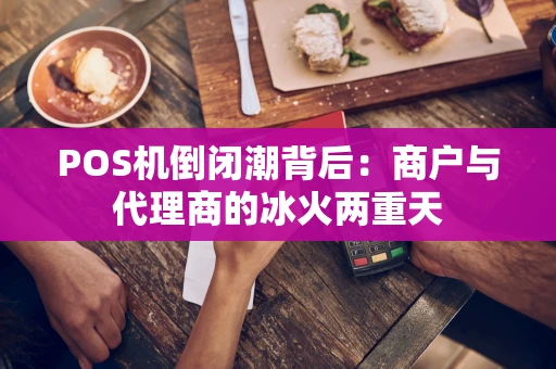 POS机倒闭潮背后：商户与代理商的冰火两重天