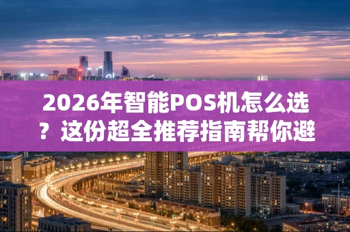 2026年智能POS机怎么选？这份超全推荐指南帮你避坑！