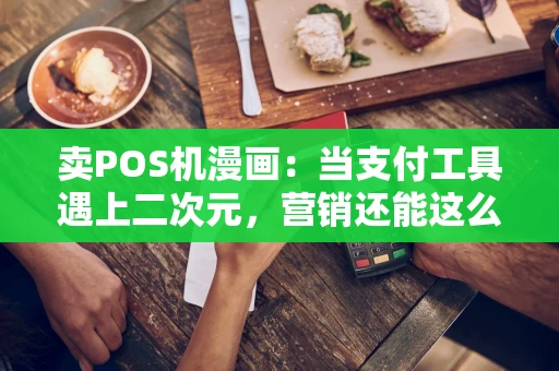 卖POS机漫画：当支付工具遇上二次元，营销还能这么玩？