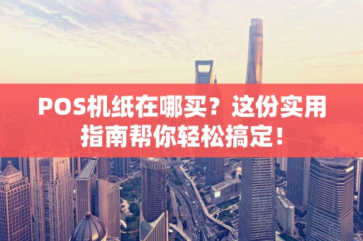 POS机纸在哪买？这份实用指南帮你轻松搞定！