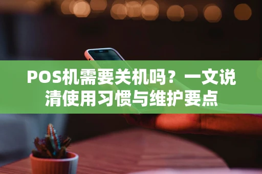 POS机需要关机吗?一文说清使用习惯与维护要点 POS机需要关机吗?一文说清使用习惯与维护要点