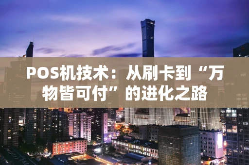 POS机技术:从刷卡到“万物皆可付”的进化之路 POS机技术:从刷卡到“万物皆可付”的进化之路
