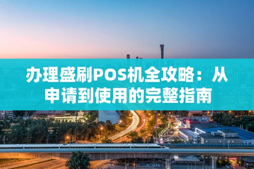 办理盛刷POS机全攻略：从申请到使用的完整指南