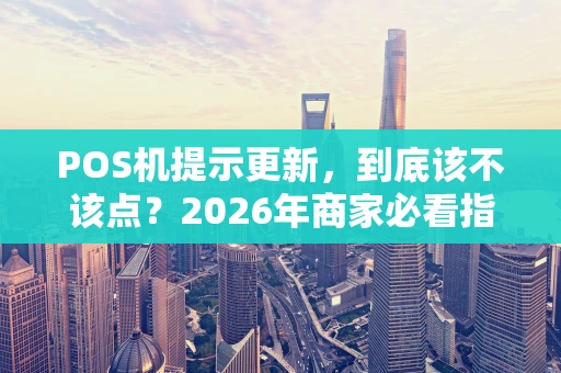 POS机提示更新,到底该不该点?2026年商家必看指南 POS机提示更新,到底该不该点?2026年商家必看指南
