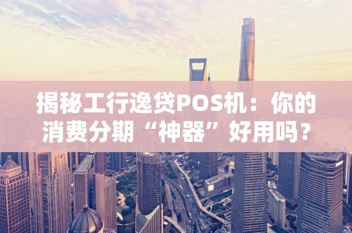 揭秘工行逸贷POS机：你的消费分期“神器”好用吗？