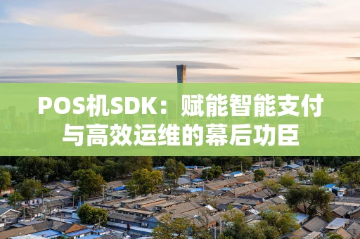 POS机SDK:赋能智能支付与高效运维的幕后功臣 POS机SDK:赋能智能支付与高效运维的幕后功臣