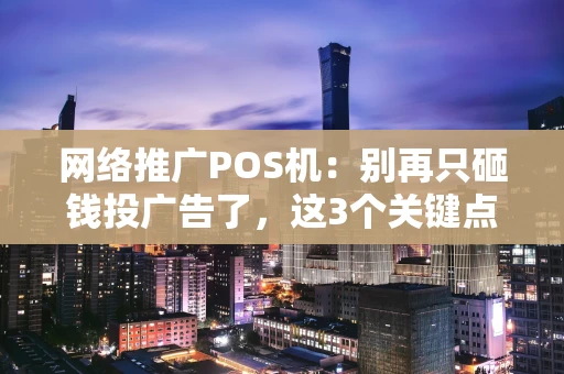 网络推广POS机：别再只砸钱投广告了，这3个关键点才是真核心！