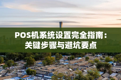 POS机系统设置完全指南：关键步骤与避坑要点