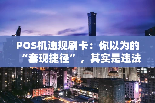 POS机违规刷卡：你以为的“套现捷径”，其实是违法深渊