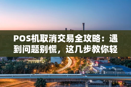POS机取消交易全攻略：遇到问题别慌，这几步教你轻松解决