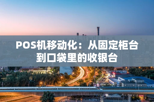 POS机移动化：从固定柜台到口袋里的收银台