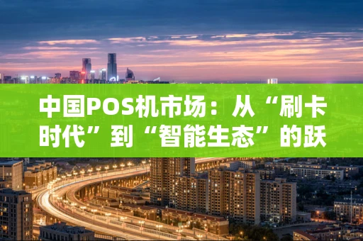 中国POS机市场：从“刷卡时代”到“智能生态”的跃迁