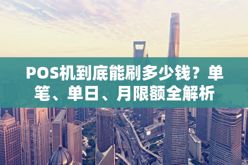 POS机到底能刷多少钱?单笔、单日、月限额全解析 POS机到底能刷多少钱?单笔、单日、月限额全解析