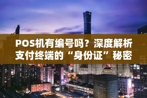 POS机有编号吗？深度解析支付终端的“身份证”秘密