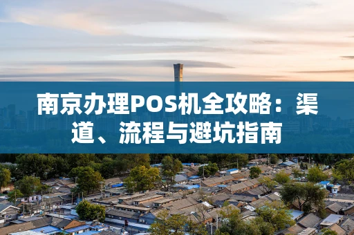 南京办理POS机全攻略：渠道、流程与避坑指南