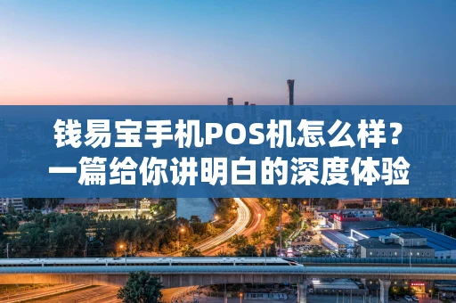 钱易宝手机POS机怎么样？一篇给你讲明白的深度体验