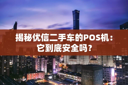 揭秘优信二手车的POS机：它到底安全吗？