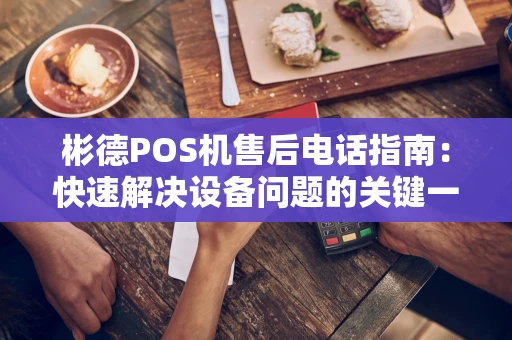 彬德POS机售后电话指南：快速解决设备问题的关键一步