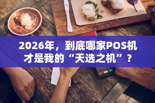 2026年，到底哪家POS机才是我的“天选之机”？