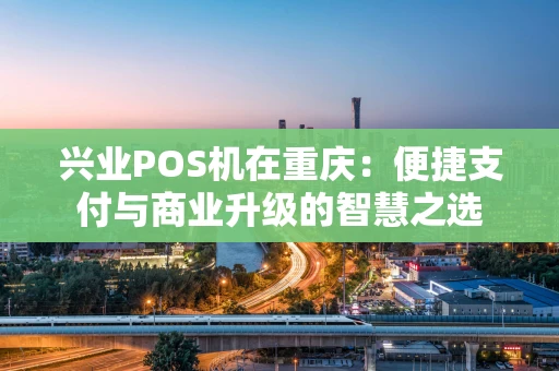 兴业POS机在重庆：便捷支付与商业升级的智慧之选