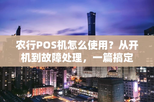农行POS机怎么使用？从开机到故障处理，一篇搞定