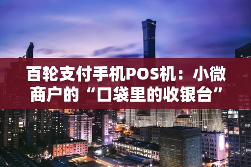 百轮支付手机POS机:小微商户的“口袋里的收银台”真的靠谱吗? 百轮支付手机POS机:小微商户的“口袋里的收银台”真的靠谱吗?