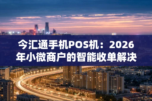 今汇通手机POS机:2026年小微商户的智能收单解决方案 今汇通手机POS机:2026年小微商户的智能收单解决方案