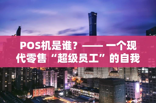 POS机是谁?—— 一个现代零售“超级员工”的自我介绍 POS机是谁?—— 一个现代零售“超级员工”的自我介绍