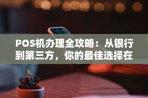 POS机办理全攻略:从银行到第三方,你的最佳选择在哪? POS机办理全攻略:从银行到第三方,你的最佳选择在哪?