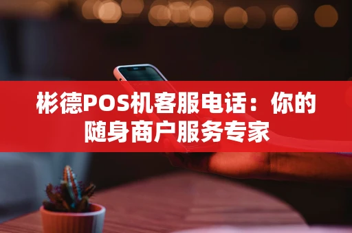 彬德POS机客服电话：你的随身商户服务专家