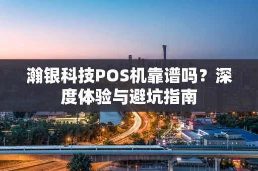 瀚银科技POS机靠谱吗？深度体验与避坑指南