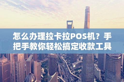 怎么办理拉卡拉POS机？手把手教你轻松搞定收款工具