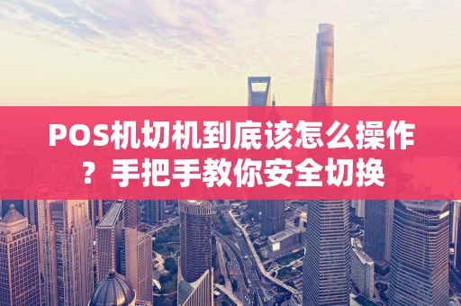 POS机切机到底该怎么操作？手把手教你安全切换