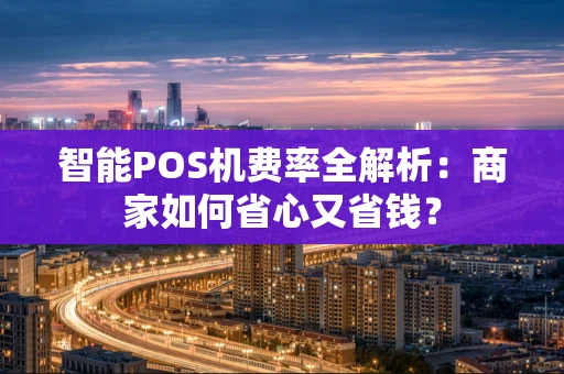 智能POS机费率全解析：商家如何省心又省钱？