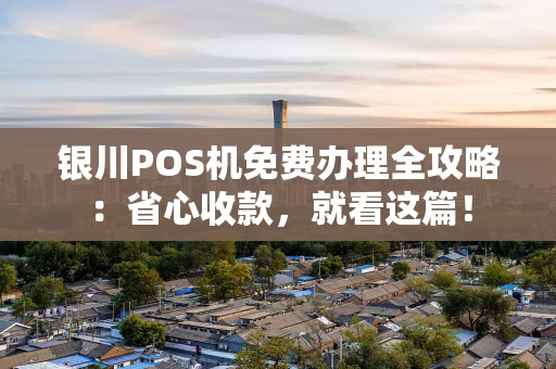 银川POS机免费办理全攻略：省心收款，就看这篇！
