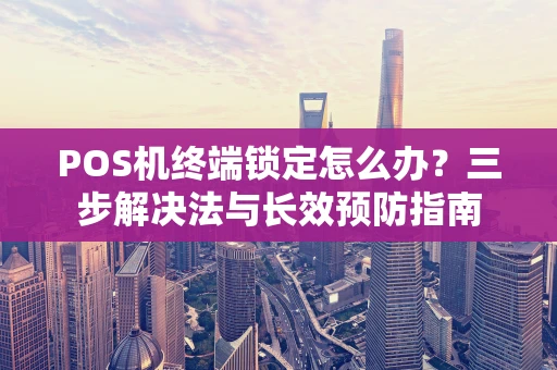 POS机终端锁定怎么办？三步解决法与长效预防指南