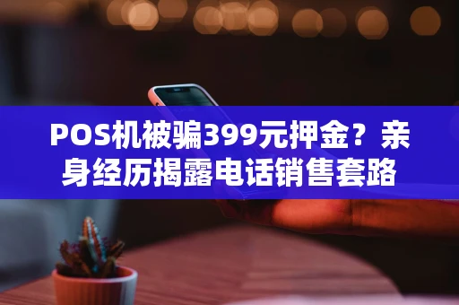 POS机被骗399元押金？亲身经历揭露电话销售套路