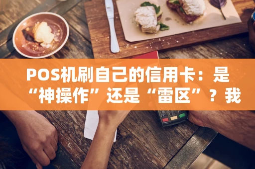 POS机刷自己的信用卡：是“神操作”还是“雷区”？我来给你捋一捋