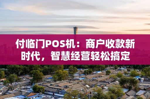 付临门POS机：商户收款新时代，智慧经营轻松搞定