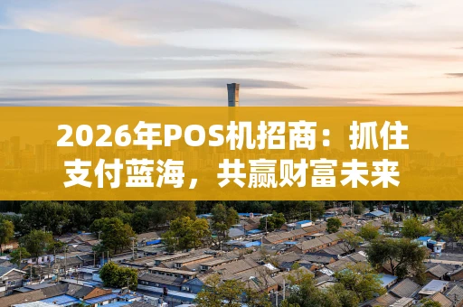 2026年POS机招商:抓住支付蓝海,共赢财富未来 2026年POS机招商:抓住支付蓝海,共赢财富未来