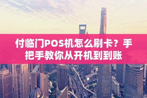 付临门POS机怎么刷卡？手把手教你从开机到到账
