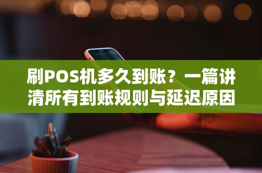 刷POS机多久到账？一篇讲清所有到账规则与延迟原因