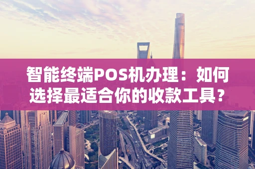 智能终端POS机办理：如何选择最适合你的收款工具？