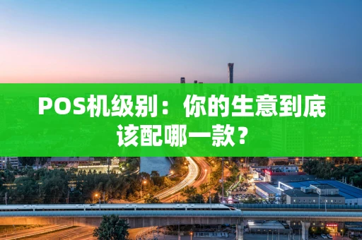 POS机级别：你的生意到底该配哪一款？