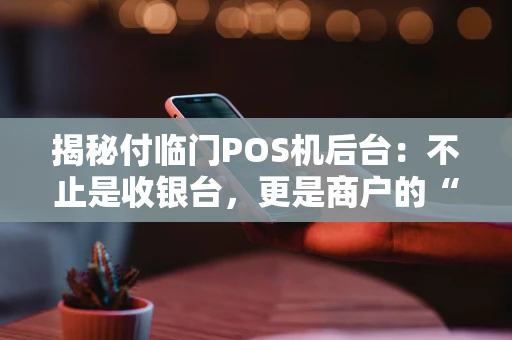 揭秘付临门POS机后台：不止是收银台，更是商户的“数字管家”