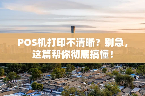 POS机打印不清晰？别急，这篇帮你彻底搞懂！