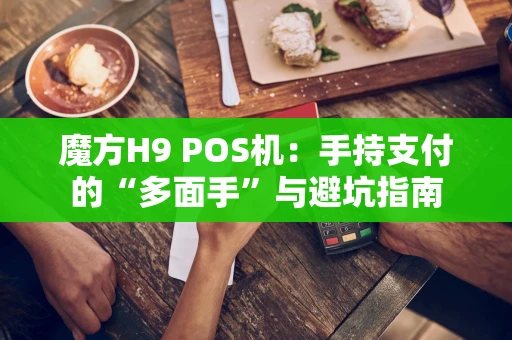魔方H9 POS机：手持支付的“多面手”与避坑指南