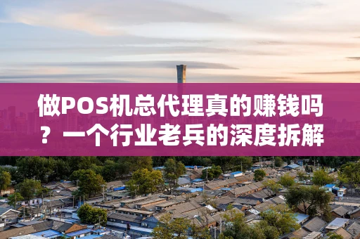 做POS机总代理真的赚钱吗？一个行业老兵的深度拆解