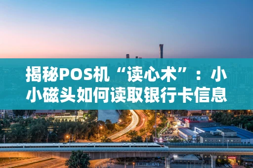 揭秘POS机“读心术”：小小磁头如何读取银行卡信息？